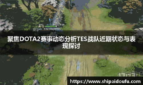 聚焦DOTA2赛事动态分析TES战队近期状态与表现探讨