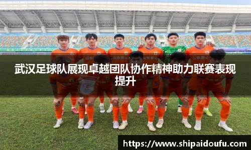 武汉足球队展现卓越团队协作精神助力联赛表现提升